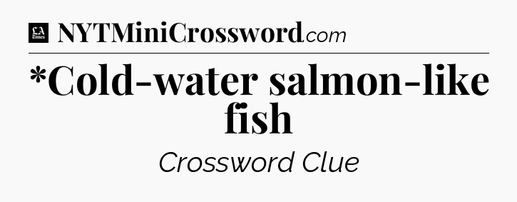 *Cold-water salmon-like fish - LA Times Crossword