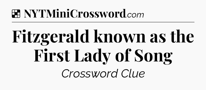 Solution: Fitzgerald known as the First Lady of Song - NYT Crossword