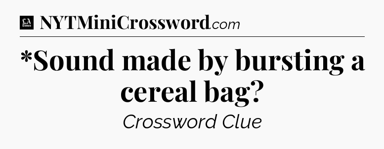 *Sound made by bursting a cereal bag - LA Times Crossword