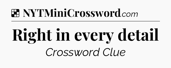 Solution: Right in every detail - NYT Crossword