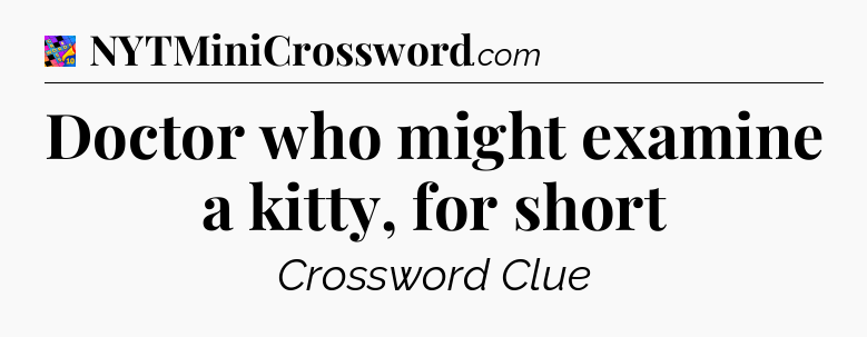 Doctor who might examine a kitty, for short Crossword Clue