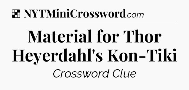 Solution: Material for Thor Heyerdahl's Kon-Tiki - NYT Crossword