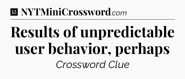 Results of unpredictable user behavior, perhaps - LA Times Crossword