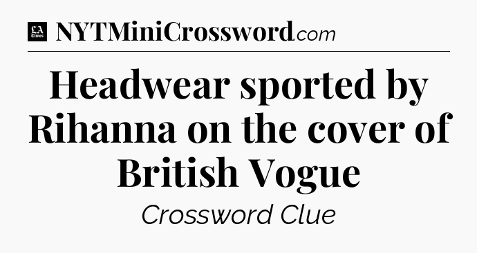Headwear sported by Rihanna on the cover of British Vogue - LA Times Crossword