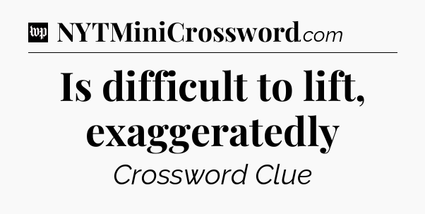 Is difficult to lift, exaggeratedly Crossword Clue