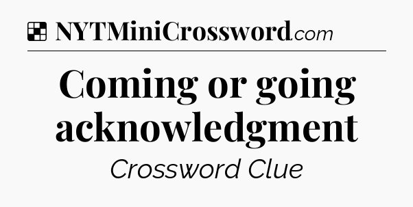 Solution: Coming or going acknowledgment - NYT Crossword