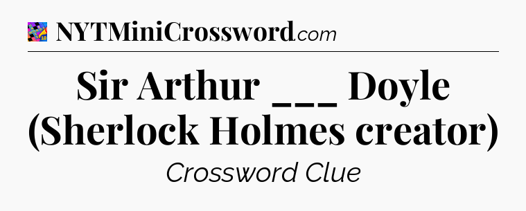 Sir Arthur ___ Doyle (Sherlock Holmes creator) Crossword Clue