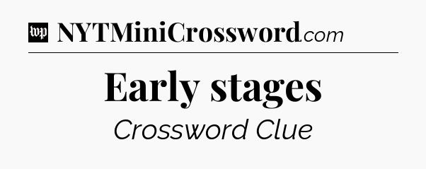 Early stages Crossword Clue
