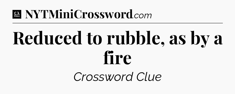 Reduced to rubble, as by a fire - LA Times Crossword