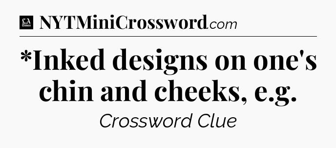 *Inked designs on one's chin and cheeks, e.g - LA Times Crossword