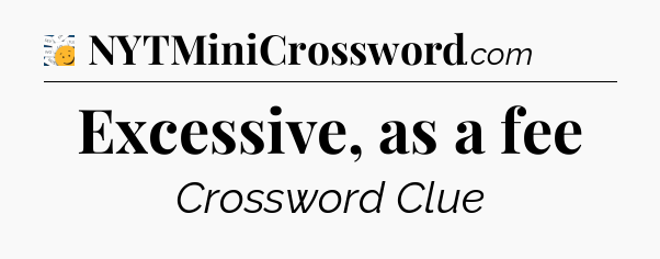 Excessive, as a fee - 7 Little Words