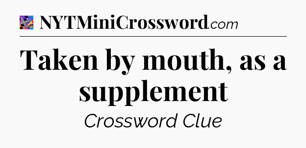 Taken by mouth, as a supplement Crossword Clue