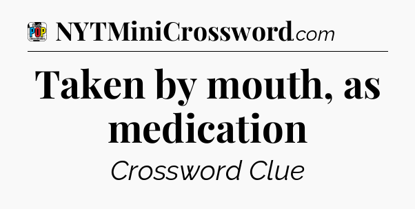 Taken by mouth, as medication Crossword Clue