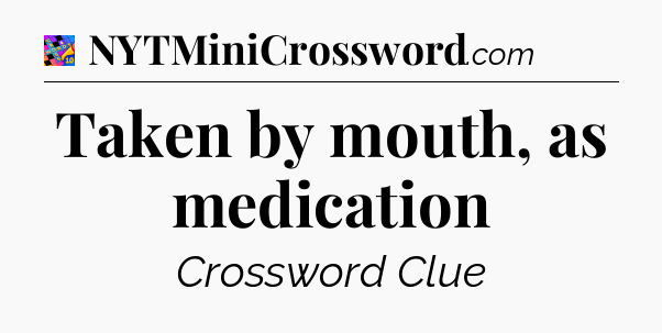 Taken by mouth, as medication Crossword Clue