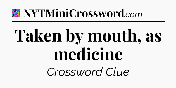 Taken by mouth, as medicine Crossword Clue