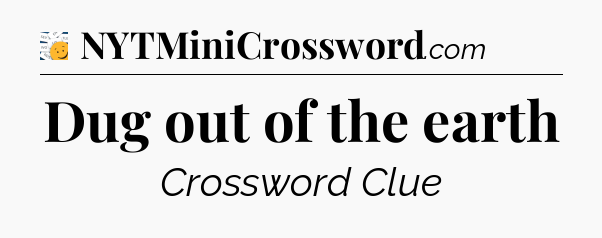 Dug out of the earth - 7 Little Words