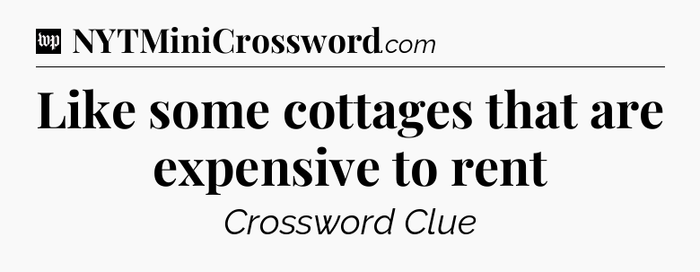 Like some cottages that are expensive to rent Crossword Clue