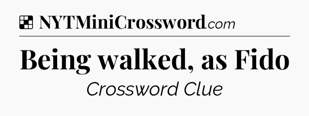 Solution: Being walked, as Fido - NYT Crossword