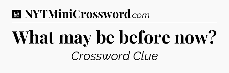 What may be before now - LA Times Crossword