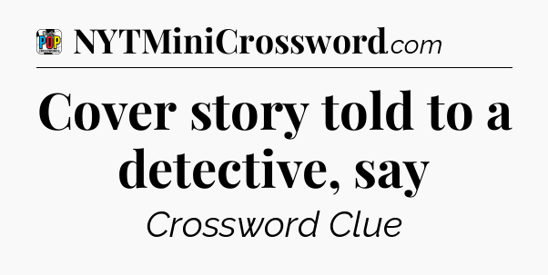Cover story told to a detective, say Crossword Clue