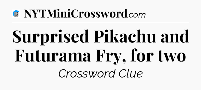 Surprised Pikachu and Futurama Fry, for two Crossword Clue