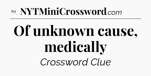 Of unknown cause, medically - WSJ Crossword