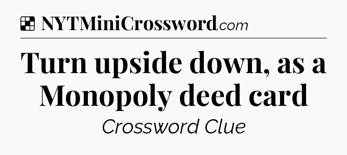 Solution: Turn upside down, as a Monopoly deed card - NYT Crossword