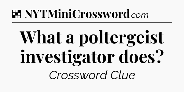 Solution: What a poltergeist investigator does - NYT Crossword