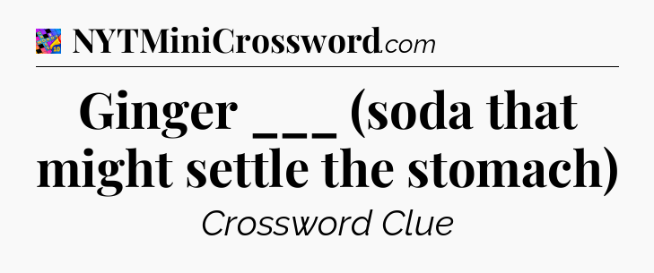 Ginger ___ (soda that might settle the stomach) Crossword Clue