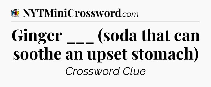 Ginger ___ (soda that can soothe an upset stomach) Crossword Clue