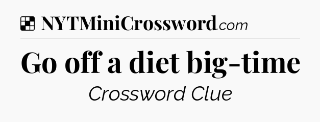 Solution: Go off a diet big-time - NYT Crossword