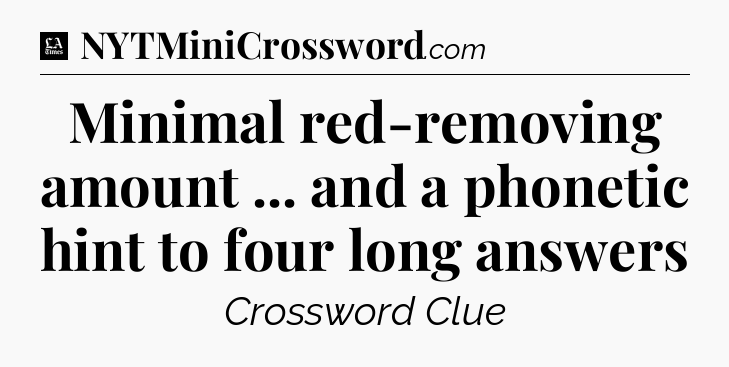 Minimal red-removing amount ... and a phonetic hint to four long answers - LA Times Crossword