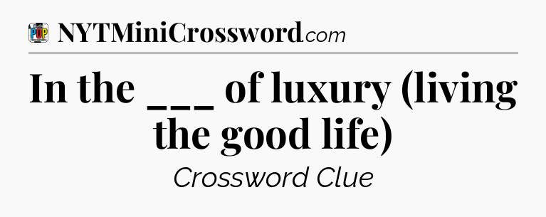 In the ___ of luxury (living the good life) Crossword Clue