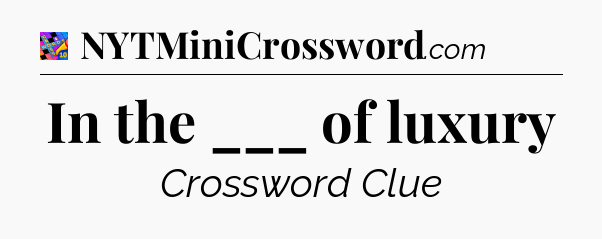 In the ___ of luxury Crossword Clue
