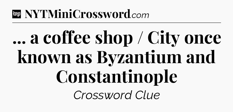 ... a coffee shop / City once known as Byzantium and Constantinople Crossword Clue