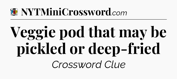 Veggie pod that may be pickled or deep-fried Crossword Clue