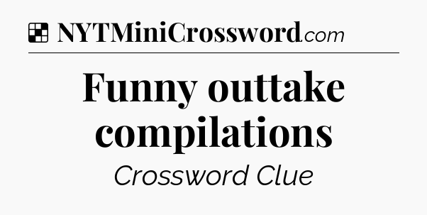 Solution: Funny outtake compilations - NYT Crossword