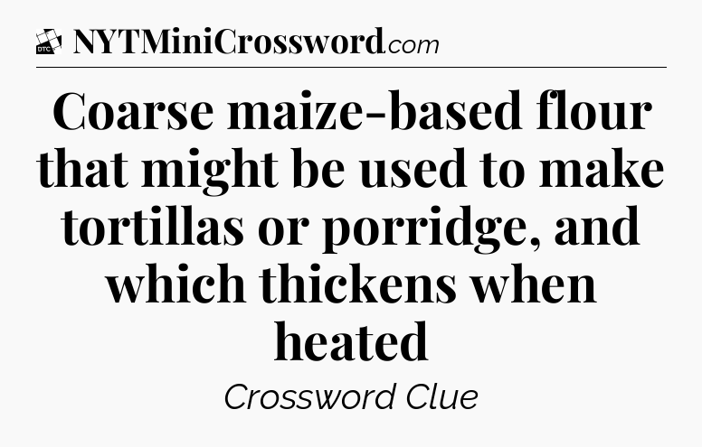 Coarse maize-based flour that might be used to make tortillas or porridge, and which thickens when heated - Daily Themed Classic Crossword