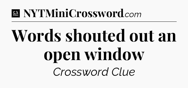 Words shouted out an open window - LA Times Crossword