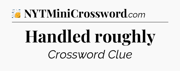 Handled roughly - 7 Little Words