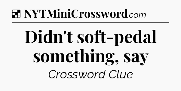 Solution: Didn't soft-pedal something, say - NYT Crossword