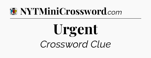 Urgent Crossword Clue