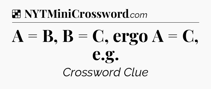 Solution: A = B, B = C, ergo A = C, e.g - NYT Crossword