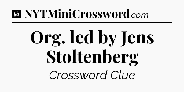 Org. led by Jens Stoltenberg - LA Times Crossword