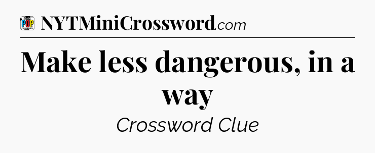 Make less dangerous, in a way Crossword Clue