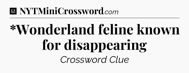*Wonderland feline known for disappearing - LA Times Crossword