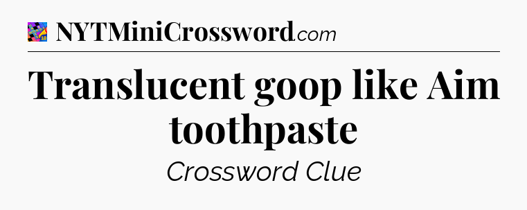 Translucent goop like Aim toothpaste Crossword Clue
