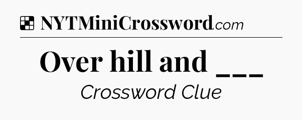 Solution: Over hill and ___ - NYT Crossword