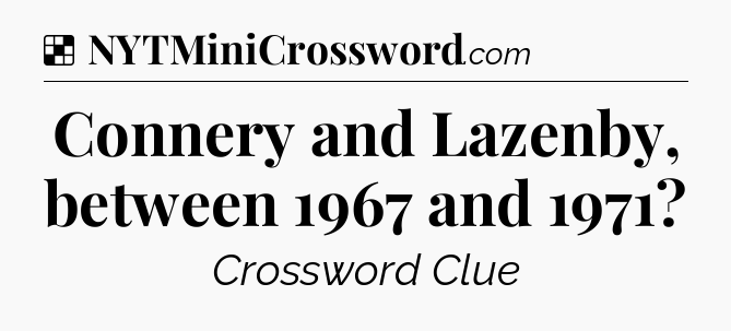 Solution: Connery and Lazenby, between 1967 and 1971 - NYT Crossword