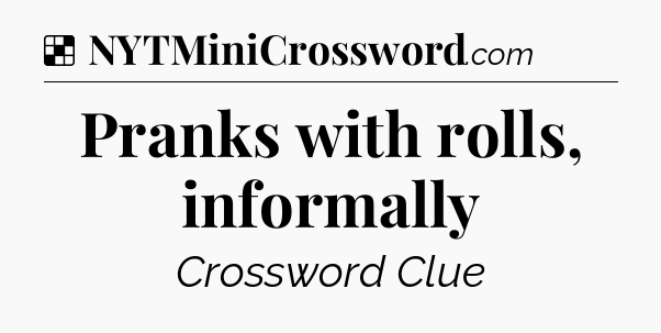 Solution: Pranks with rolls, informally - NYT Crossword